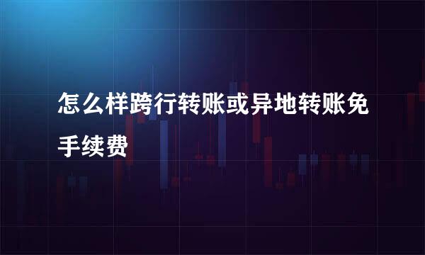 怎么样跨行转账或异地转账免手续费