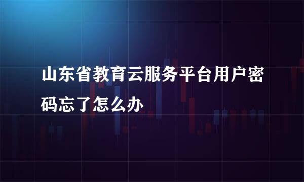 山东省教育云服务平台用户密码忘了怎么办