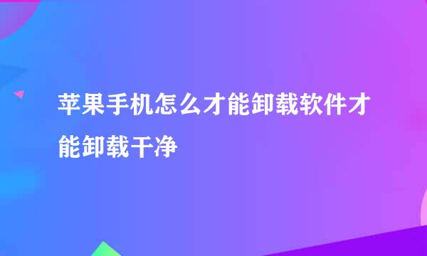 苹果手机怎么才能卸载软件才能卸载干净