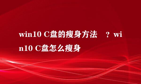 win10 C盘的瘦身方法﻿？win10 C盘怎么瘦身