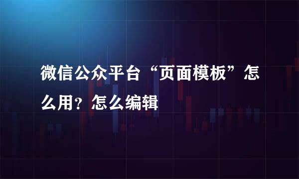 微信公众平台“页面模板”怎么用？怎么编辑