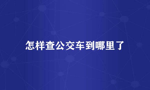 怎样查公交车到哪里了
