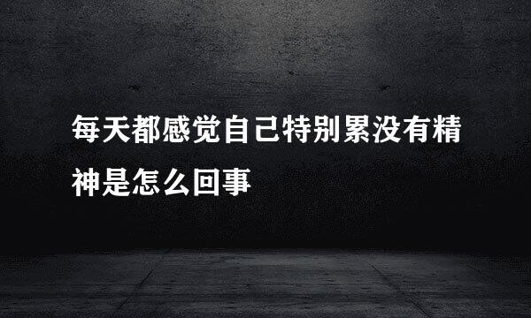 每天都感觉自己特别累没有精神是怎么回事