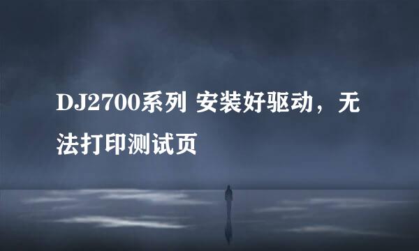 DJ2700系列 安装好驱动，无法打印测试页