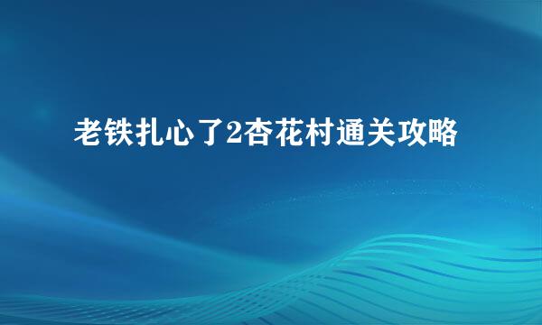 老铁扎心了2杏花村通关攻略