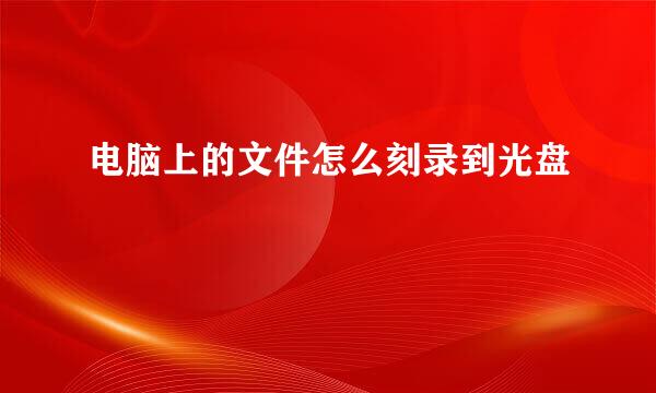电脑上的文件怎么刻录到光盘