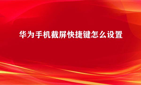 华为手机截屏快捷键怎么设置