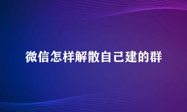 微信怎样解散自己建的群