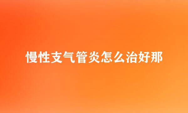 慢性支气管炎怎么治好那