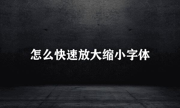 怎么快速放大缩小字体