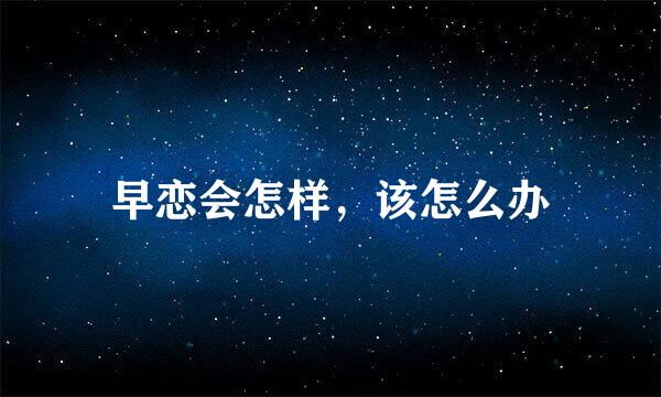 早恋会怎样，该怎么办