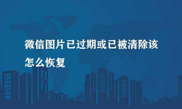 微信图片已过期或已被清除该怎么恢复