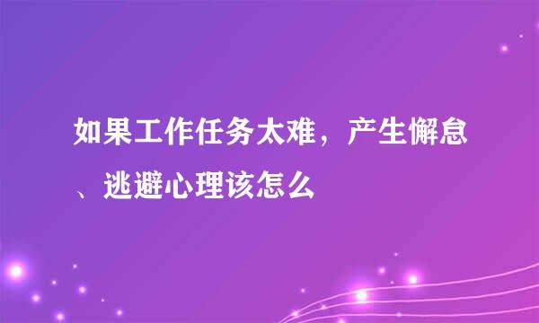 如果工作任务太难，产生懈怠、逃避心理该怎么