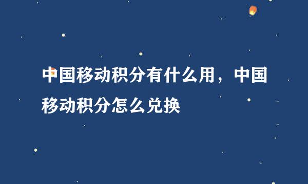 中国移动积分有什么用，中国移动积分怎么兑换