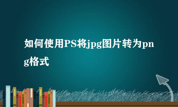 如何使用PS将jpg图片转为png格式