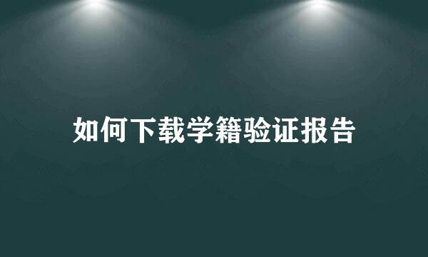 如何下载学籍验证报告