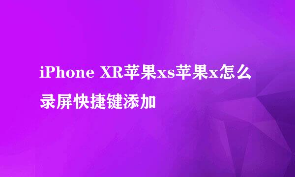 iPhone XR苹果xs苹果x怎么录屏快捷键添加