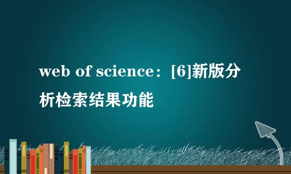 web of science：[6]新版分析检索结果功能