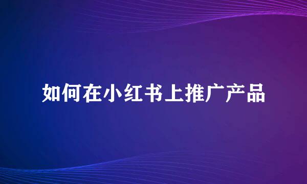 如何在小红书上推广产品