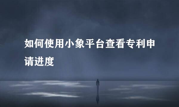 如何使用小象平台查看专利申请进度
