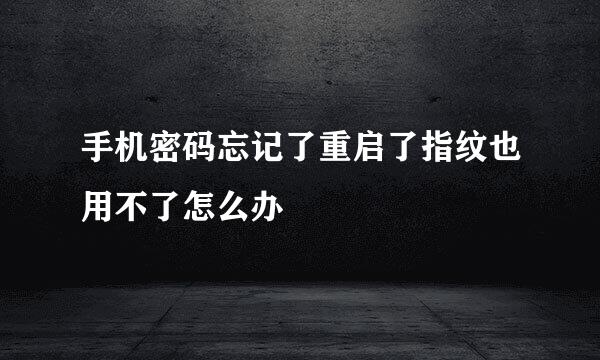 手机密码忘记了重启了指纹也用不了怎么办