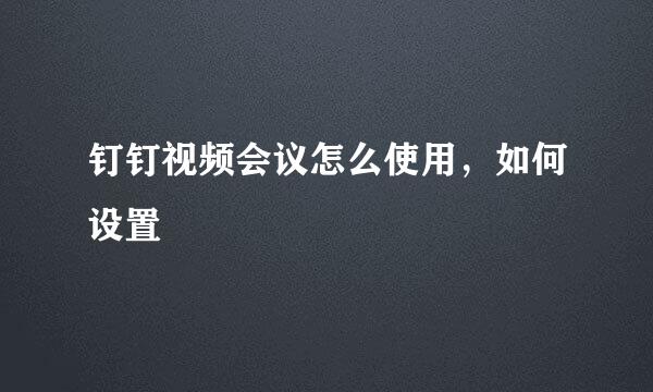 钉钉视频会议怎么使用，如何设置