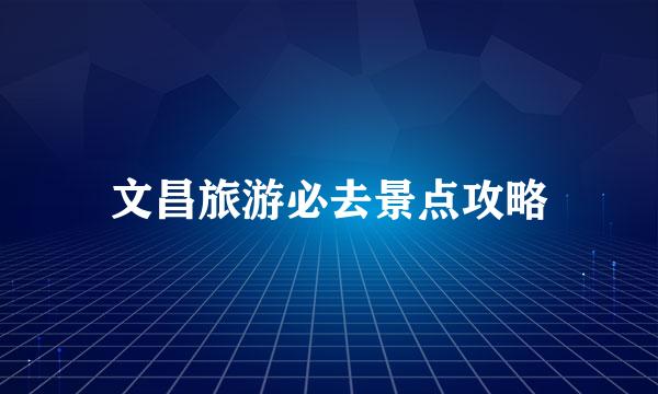 文昌旅游必去景点攻略