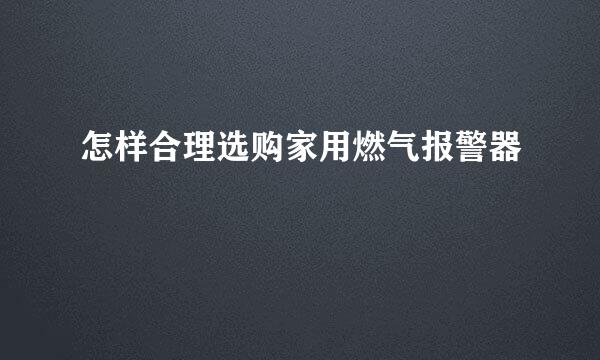 怎样合理选购家用燃气报警器