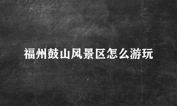 福州鼓山风景区怎么游玩