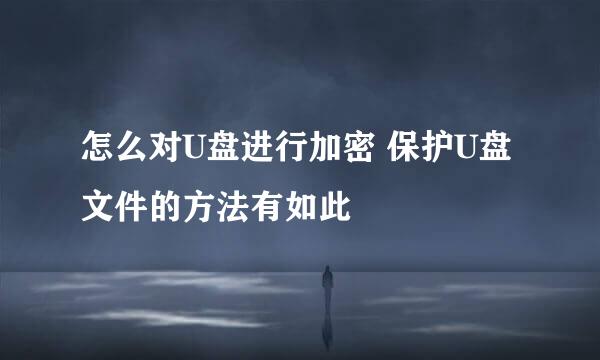 怎么对U盘进行加密 保护U盘文件的方法有如此