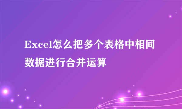 Excel怎么把多个表格中相同数据进行合并运算