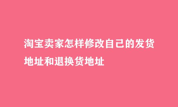 淘宝卖家怎样修改自己的发货地址和退换货地址