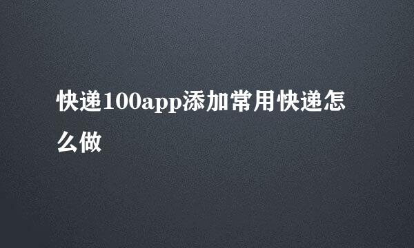 快递100app添加常用快递怎么做