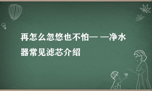 再怎么忽悠也不怕— —净水器常见滤芯介绍