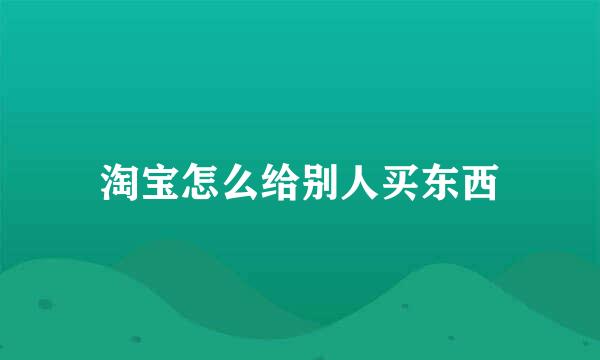 淘宝怎么给别人买东西