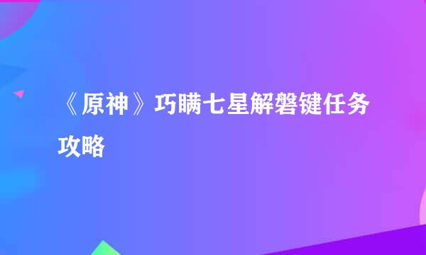 《原神》巧瞒七星解磐键任务攻略