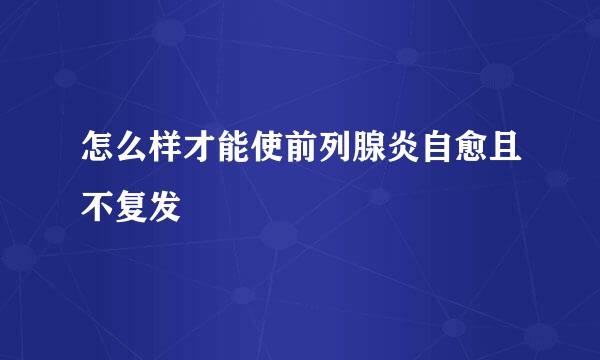 怎么样才能使前列腺炎自愈且不复发