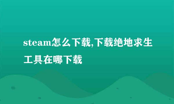 steam怎么下载,下载绝地求生工具在哪下载