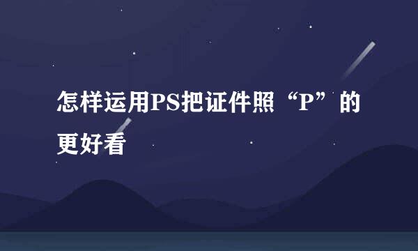 怎样运用PS把证件照“P”的更好看