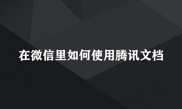 在微信里如何使用腾讯文档