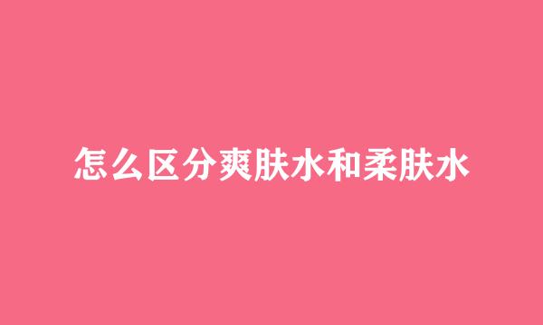怎么区分爽肤水和柔肤水