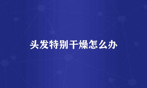 头发特别干燥怎么办