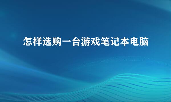 怎样选购一台游戏笔记本电脑