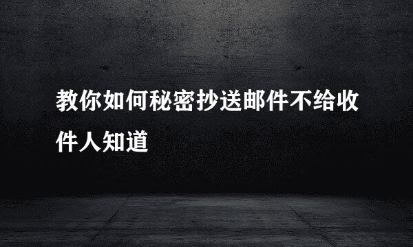 教你如何秘密抄送邮件不给收件人知道