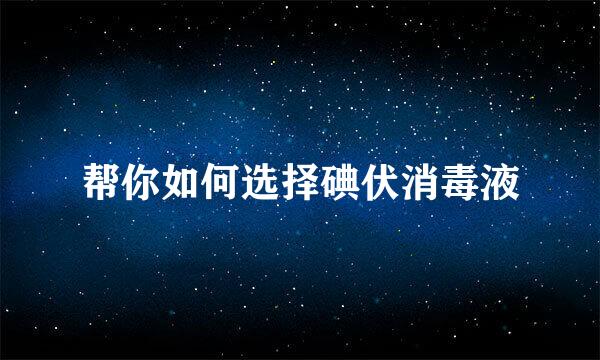 帮你如何选择碘伏消毒液