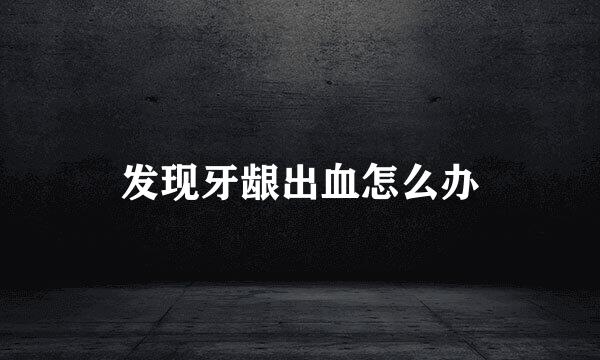 发现牙龈出血怎么办