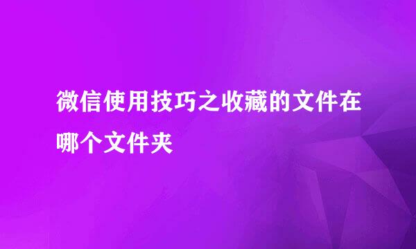 微信使用技巧之收藏的文件在哪个文件夹
