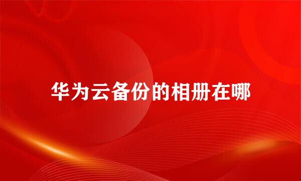 华为云备份的相册在哪
