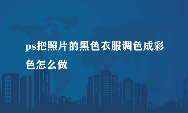 ps把照片的黑色衣服调色成彩色怎么做