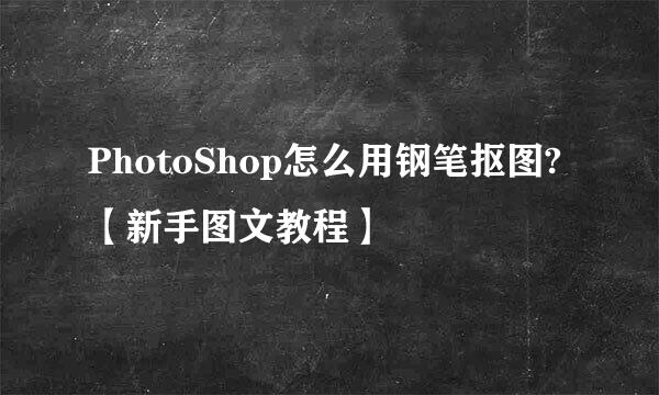 PhotoShop怎么用钢笔抠图?【新手图文教程】